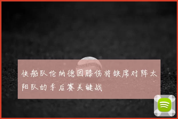 快船队伦纳德因膝伤将缺席对阵太阳队的季后赛关键战