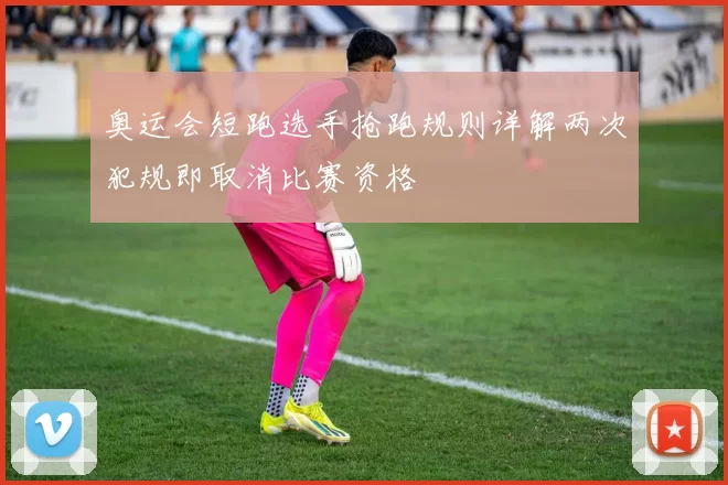 奥运会短跑选手抢跑规则详解两次犯规即取消比赛资格