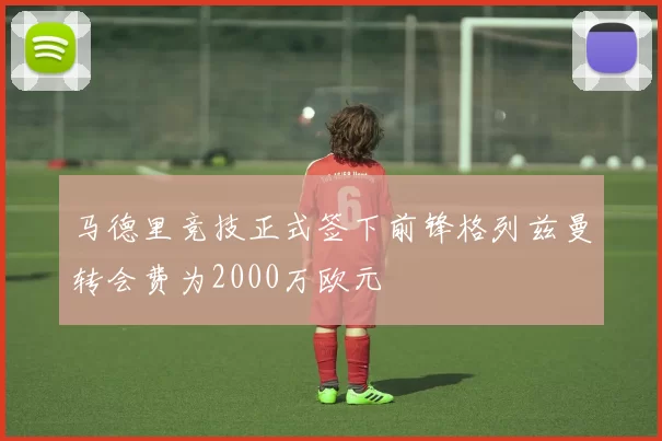 马德里竞技正式签下前锋格列兹曼转会费为2000万欧元