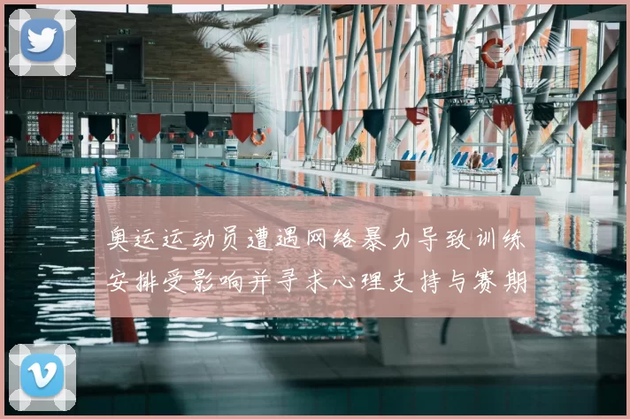 奥运运动员遭遇网络暴力导致训练安排受影响并寻求心理支持与赛期调整