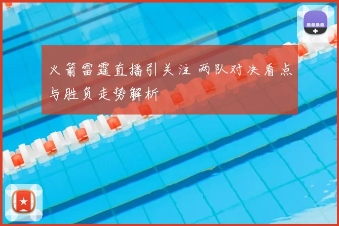火箭雷霆直播引关注 两队对决看点与胜负走势解析