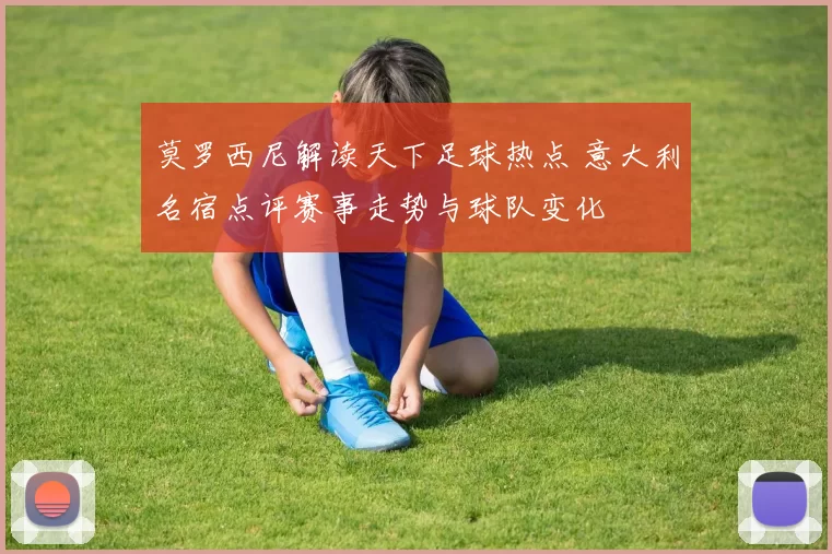 莫罗西尼解读天下足球热点 意大利名宿点评赛事走势与球队变化