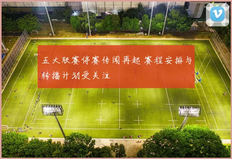 五大联赛停赛传闻再起 赛程安排与转播计划受关注