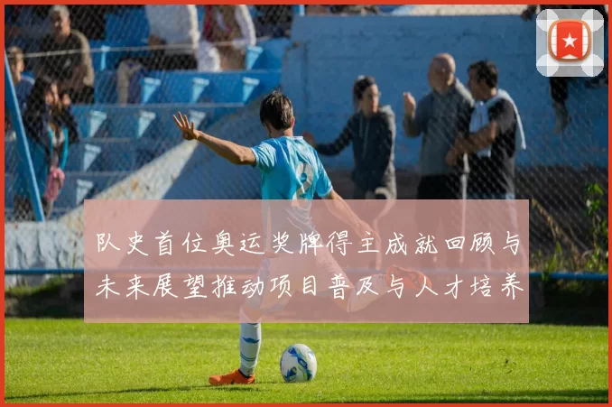 队史首位奥运奖牌得主成就回顾与未来展望推动项目普及与人才培养