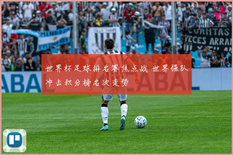世界杯足球排名赛焦点战 世界强队冲击积分榜名次走势