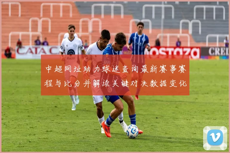 中超网址助力球迷查询最新赛事赛程与比分并解读关键对决数据变化