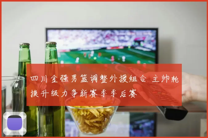 四川金强男篮调整外援组合 主帅轮换升级力争新赛季季后赛