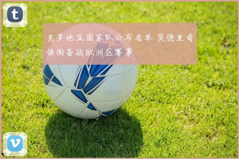 克罗地亚国家队公布名单 莫德里奇领衔备战欧洲区赛事