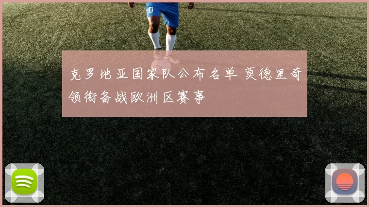 克罗地亚国家队公布名单 莫德里奇领衔备战欧洲区赛事