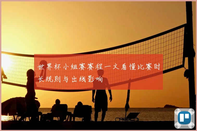 世界杯小组赛赛程一文看懂比赛时长规则与出线影响